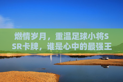 燃情岁月,重温足球小将SSR卡牌,谁是心中的最强王者?