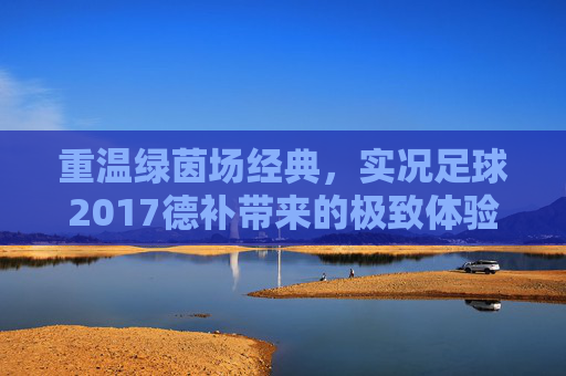 重温绿茵场经典，实况足球2017德补带来的极致体验