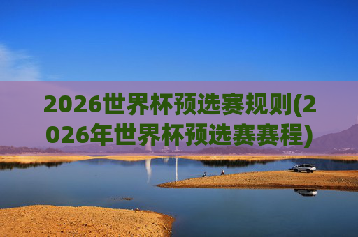 2026世界杯预选赛规则(2026年世界杯预选赛赛程)