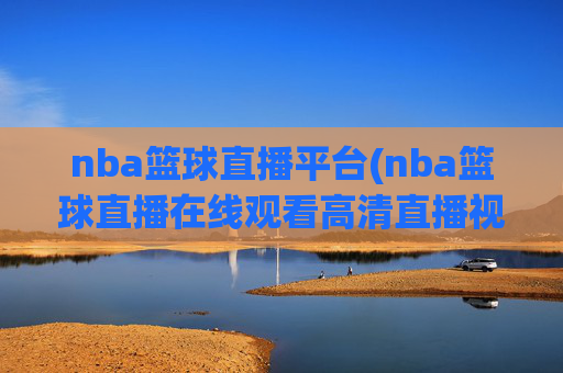nba篮球直播平台(nba篮球直播在线观看高清直播视频)