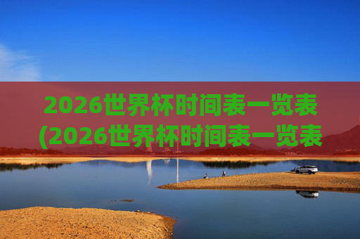 2026世界杯时间表一览表(2026世界杯时间表一览表图片)
