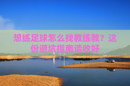 想练足球怎么找教练教？这份避坑指南请收好