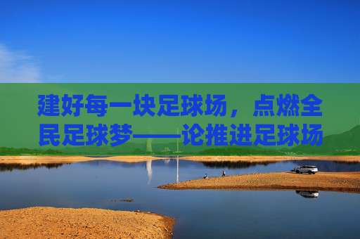 建好每一块足球场，点燃全民足球梦——论推进足球场地建设的战略意义与实践路径