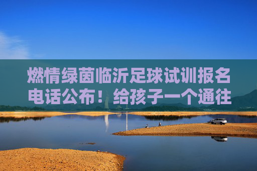 燃情绿茵临沂足球试训报名电话公布！给孩子一个通往职业足球的梦想机会