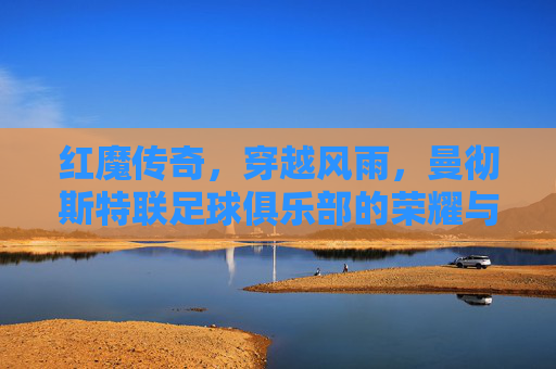 红魔传奇,穿越风雨,曼彻斯特联足球俱乐部的荣耀与重生