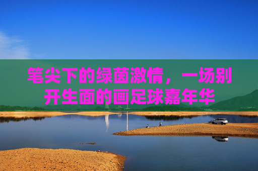 笔尖下的绿茵激情，一场别开生面的画足球嘉年华