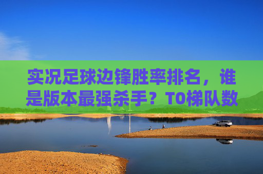 实况足球边锋胜率排名，谁是版本最强杀手？T0梯队数据揭秘！