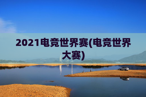 2021电竞世界赛(电竞世界大赛)