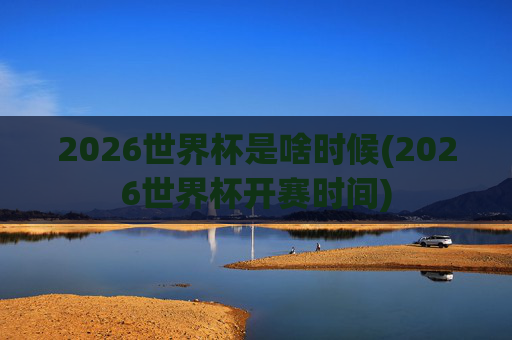 2026世界杯是啥时候(2026世界杯开赛时间)
