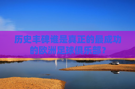 历史丰碑谁是真正的最成功的欧洲足球俱乐部？