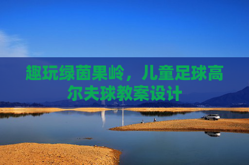 趣玩绿茵果岭,儿童足球高尔夫球教案设计