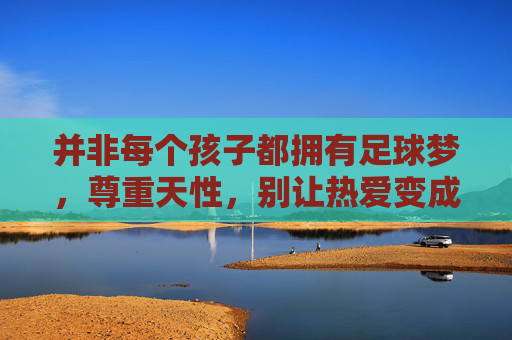 并非每个孩子都拥有足球梦,尊重天性,别让热爱变成负担