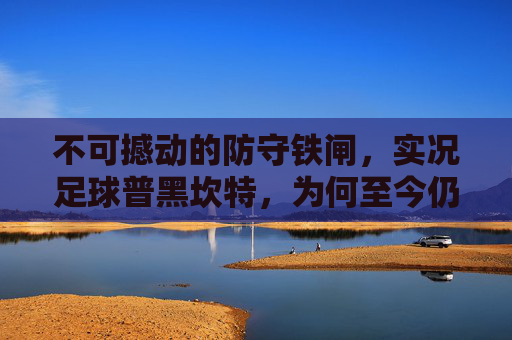 不可撼动的防守铁闸,实况足球普黑坎特,为何至今仍是平民玩家的心头好?