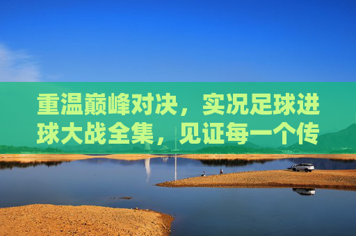 重温巅峰对决,实况足球进球大战全集,见证每一个传奇瞬间
