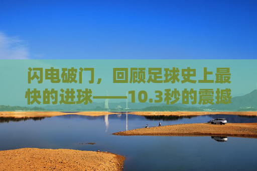 闪电破门，回顾足球史上最快的进球——10.3秒的震撼瞬间