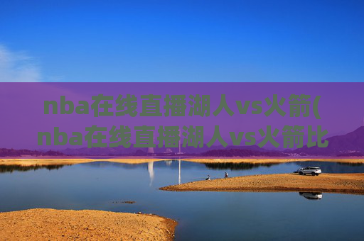 nba在线直播湖人vs火箭(nba在线直播湖人vs火箭比赛)