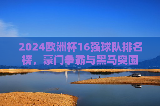 2024欧洲杯16强球队排名榜,豪门争霸与黑马突围