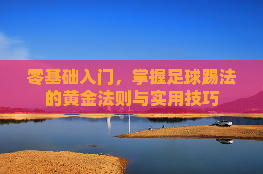 零基础入门,掌握足球踢法的黄金法则与实用技巧