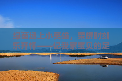 绿茵场上小英雄，荣耀时刻乐开怀——记我家宝贝的足球高光时刻