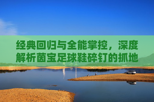 经典回归与全能掌控,深度解析茵宝足球鞋碎钉的抓地力与耐用性