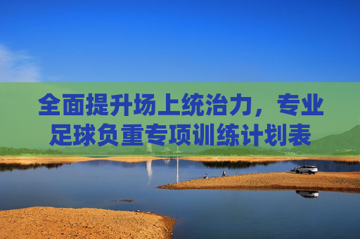 全面提升场上统治力,专业足球负重专项训练计划表