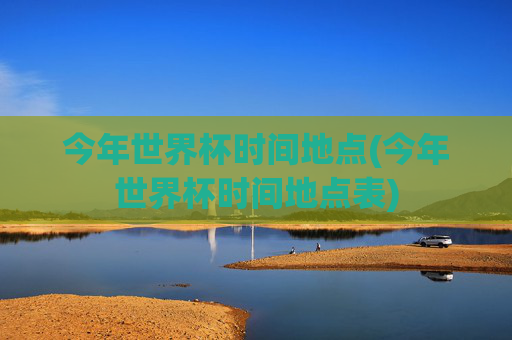 今年世界杯时间地点(今年世界杯时间地点表)