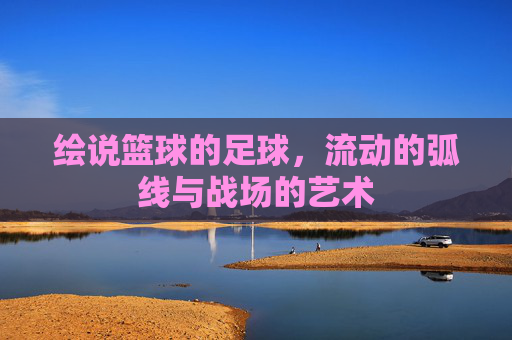 绘说篮球的足球，流动的弧线与战场的艺术