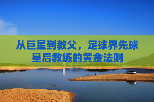 从巨星到教父，足球界先球星后教练的黄金法则