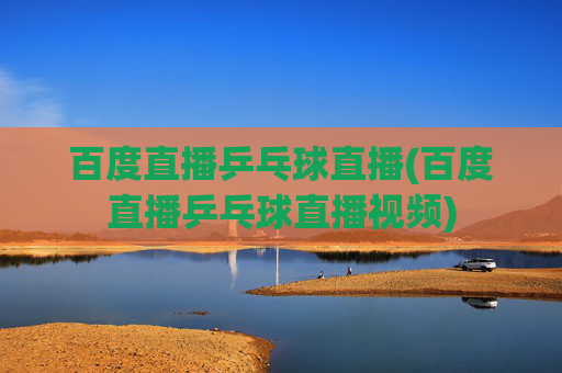 百度直播乒乓球直播(百度直播乒乓球直播视频)