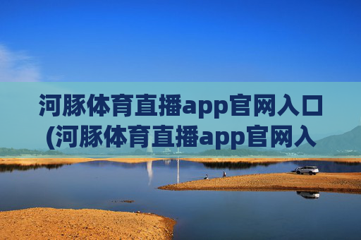 河豚体育直播app官网入口(河豚体育直播app官网入口下载)