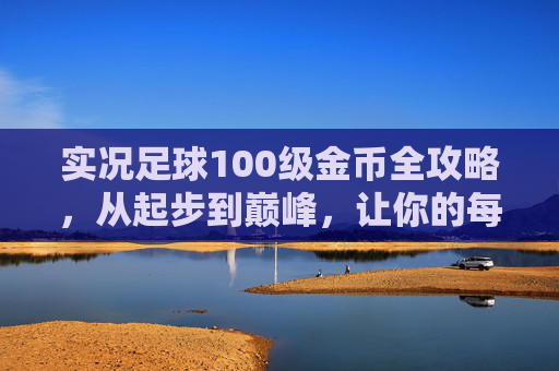 实况足球100级金币全攻略，从起步到巅峰，让你的每一分钱都花在刀刃上