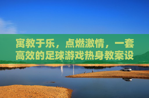 寓教于乐,点燃激情,一套高效的足球游戏热身教案设计