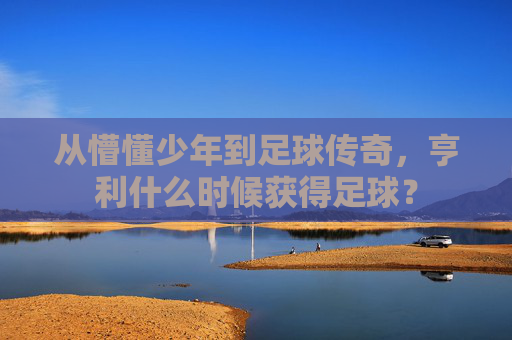 从懵懂少年到足球传奇,亨利什么时候获得足球?