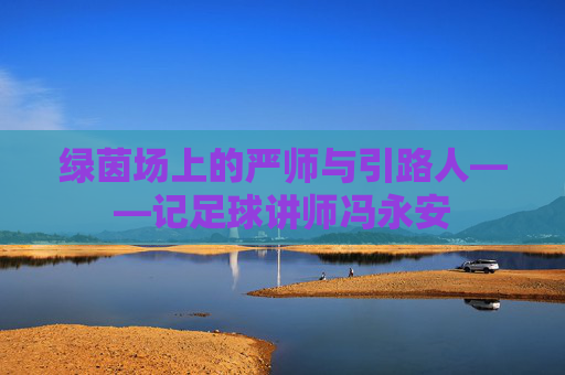 绿茵场上的严师与引路人——记足球讲师冯永安