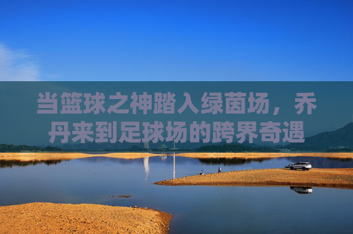 当篮球之神踏入绿茵场,乔丹来到足球场的跨界奇遇
