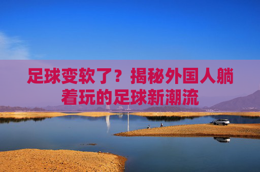 足球变软了?揭秘外国人躺着玩的足球新潮流