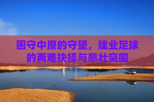 困守中原的守望,建业足球的两难抉择与悲壮突围