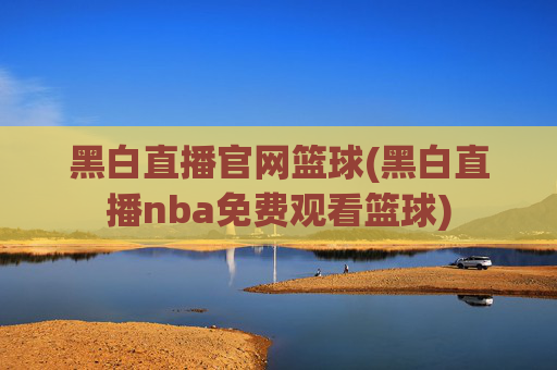 黑白直播官网篮球(黑白直播nba免费观看篮球)