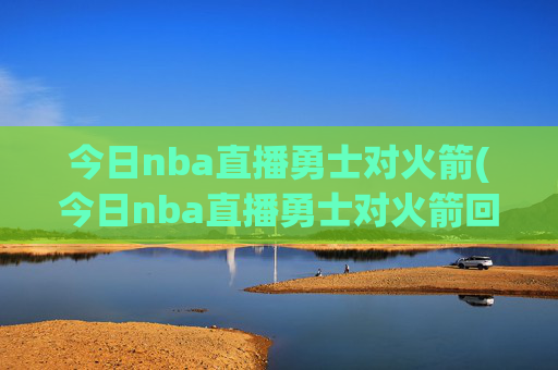 今日nba直播勇士对火箭(今日nba直播勇士对火箭回放)
