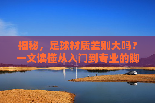揭秘，足球材质差别大吗？一文读懂从入门到专业的脚感鸿沟