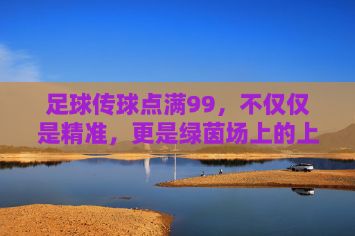 足球传球点满99，不仅仅是精准，更是绿茵场上的上帝视角