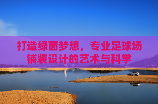 打造绿茵梦想，专业足球场铺装设计的艺术与科学