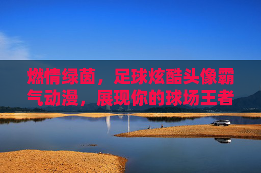 燃情绿茵，足球炫酷头像霸气动漫，展现你的球场王者风范