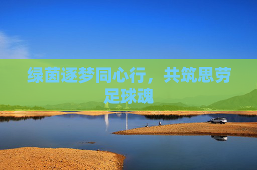 绿茵逐梦同心行，共筑思劳足球魂