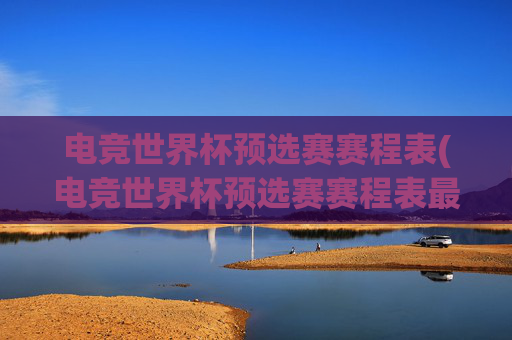 电竞世界杯预选赛赛程表(电竞世界杯预选赛赛程表最新)
