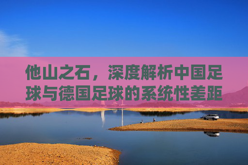 他山之石,深度解析中国足球与德国足球的系统性差距