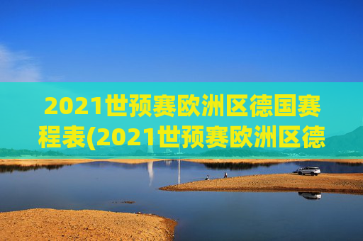 2021世预赛欧洲区德国赛程表(2021世预赛欧洲区德国赛程表格)