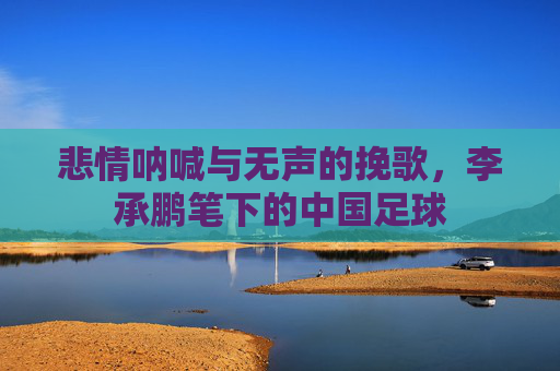 悲情呐喊与无声的挽歌，李承鹏笔下的中国足球