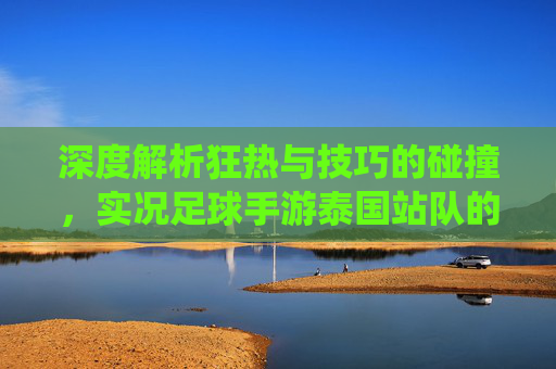 深度解析狂热与技巧的碰撞，实况足球手游泰国站队的统治力与传奇之路