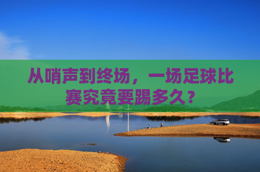 从哨声到终场,一场足球比赛究竟要踢多久?